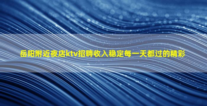 岳阳附近夜店ktv招聘收入稳定每一天都过的精彩